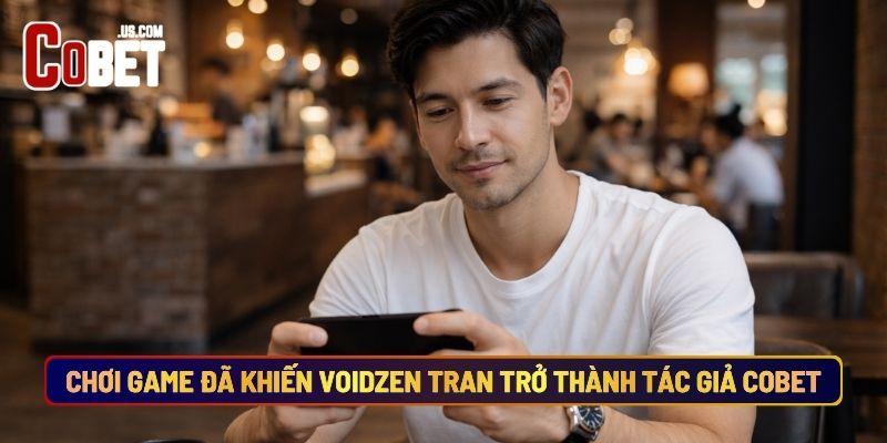 Chơi Game Đã Khiến Voidzen Tran Trở Thành Tác Giả Cobet